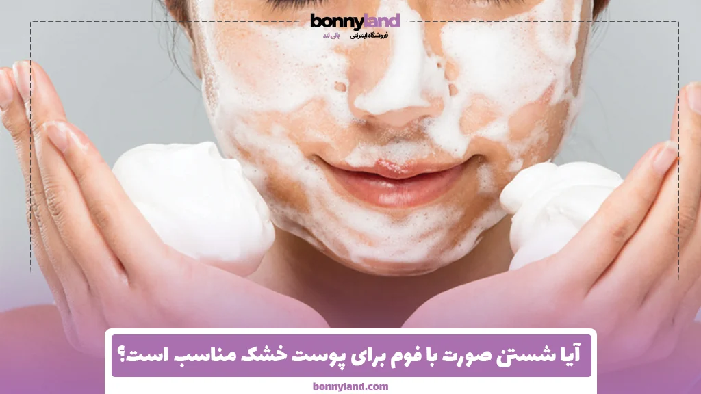 آیا شستن صورت با فوم برای پوست خشک مناسب است؟